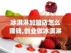 冰淇淋加盟店怎么赚钱,创业做冰淇淋的成功经验分享