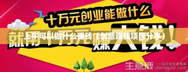 上午可以做什么赚钱（创意赚钱项目分享）