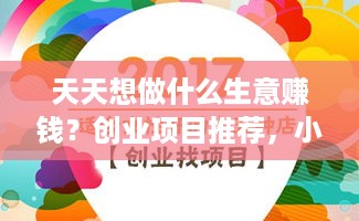 天天想做什么生意赚钱？创业项目推荐，小本创业赚大钱攻略