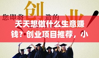 天天想做什么生意赚钱？创业项目推荐，小本创业赚大钱攻略