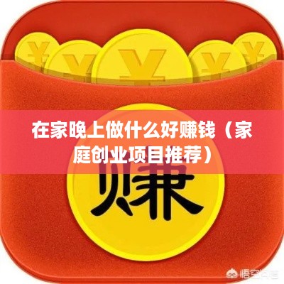 在家晚上做什么好赚钱（家庭创业项目推荐）