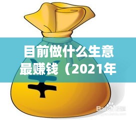 目前做什么生意最赚钱（2021年最新赚钱创业项目）