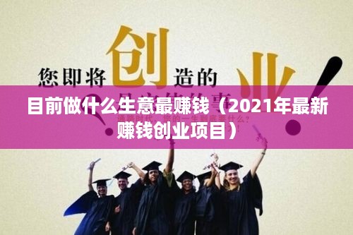 目前做什么生意最赚钱（2021年最新赚钱创业项目）