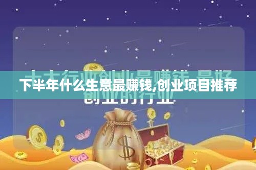 下半年什么生意最赚钱,创业项目推荐