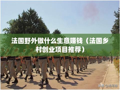 法国野外做什么生意赚钱（法国乡村创业项目推荐）