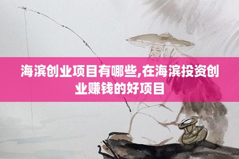 海滨创业项目有哪些,在海滨投资创业赚钱的好项目