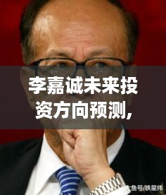 李嘉诚未来投资方向预测,李嘉诚未来最有潜力的赚钱项目