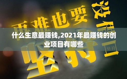 什么生意最赚钱,2021年最赚钱的创业项目有哪些