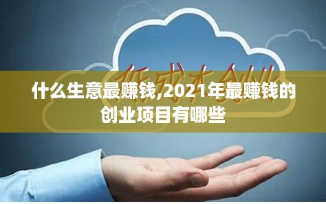 什么生意最赚钱,2021年最赚钱的创业项目有哪些