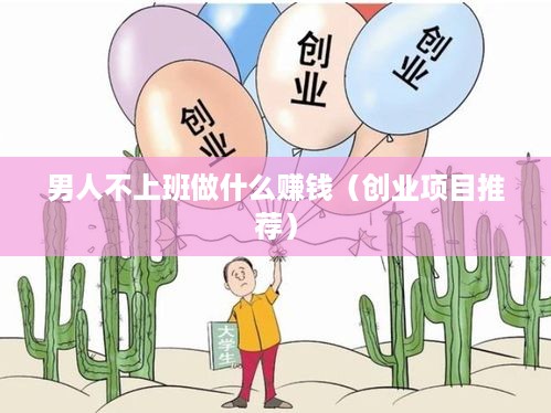 男人不上班做什么赚钱（创业项目推荐）