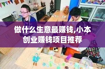 做什么生意最赚钱,小本创业赚钱项目推荐