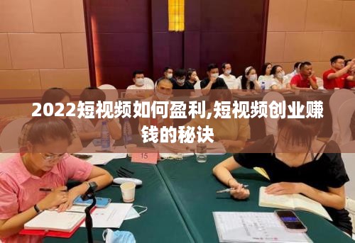 2022短视频如何盈利,短视频创业赚钱的秘诀