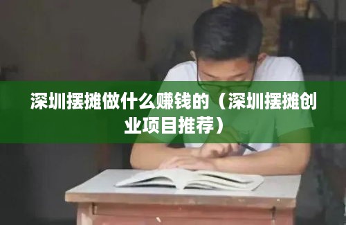 深圳摆摊做什么赚钱的（深圳摆摊创业项目推荐）