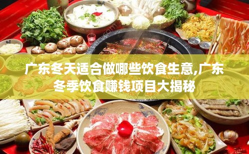 广东冬天适合做哪些饮食生意,广东冬季饮食赚钱项目大揭秘