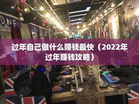 过年自己做什么赚钱最快（2022年过年赚钱攻略）