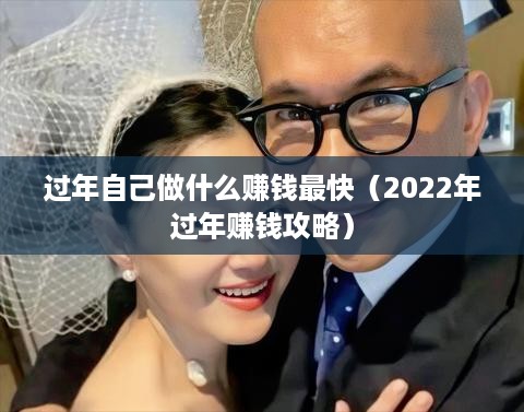 过年自己做什么赚钱最快（2022年过年赚钱攻略）