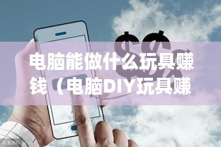 电脑能做什么玩具赚钱（电脑DIY玩具赚钱攻略）