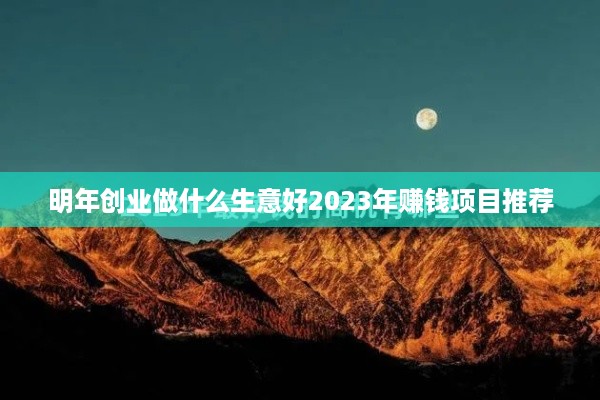 明年创业做什么生意好2023年赚钱项目推荐