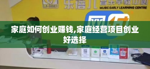 家庭如何创业赚钱,家庭经营项目创业好选择