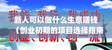 新人可以做什么生意赚钱（创业初期的项目选择指南）