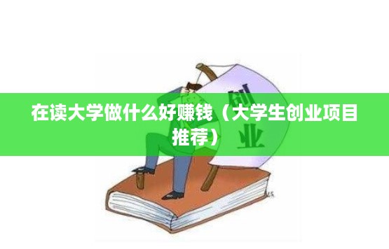 在读大学做什么好赚钱（大学生创业项目推荐）