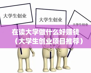 在读大学做什么好赚钱（大学生创业项目推荐）