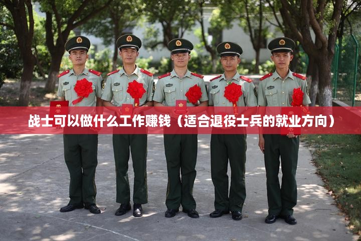 战士可以做什么工作赚钱（适合退役士兵的就业方向）