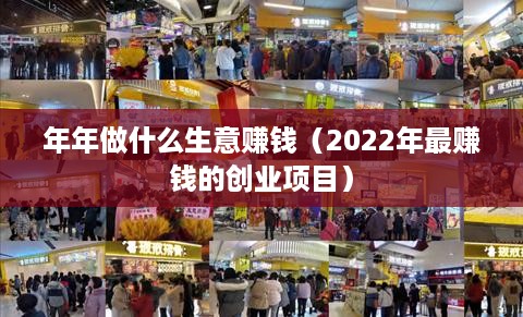 年年做什么生意赚钱（2022年最赚钱的创业项目）