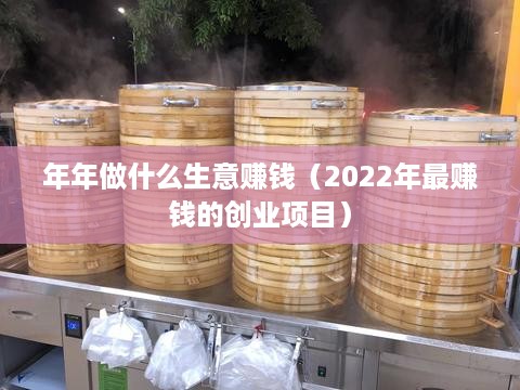 年年做什么生意赚钱（2022年最赚钱的创业项目）