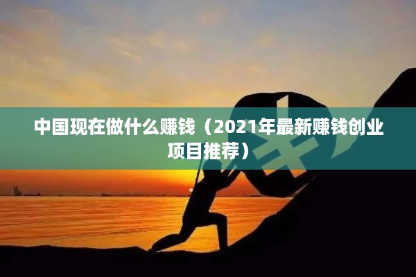 中国现在做什么赚钱（2021年最新赚钱创业项目推荐）