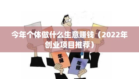 今年个体做什么生意赚钱（2022年创业项目推荐）