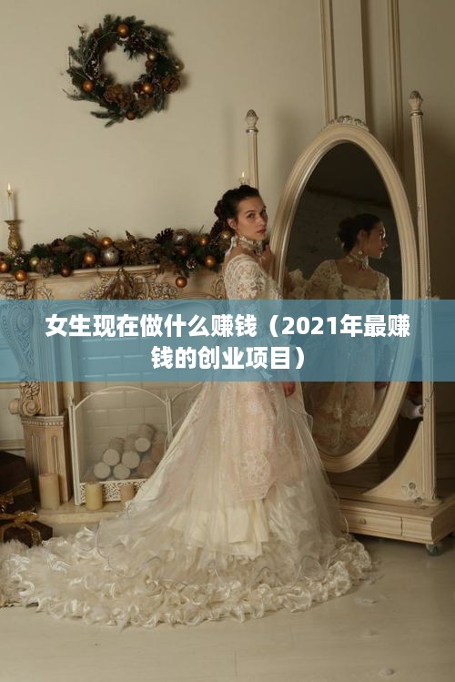 女生现在做什么赚钱（2021年最赚钱的创业项目）