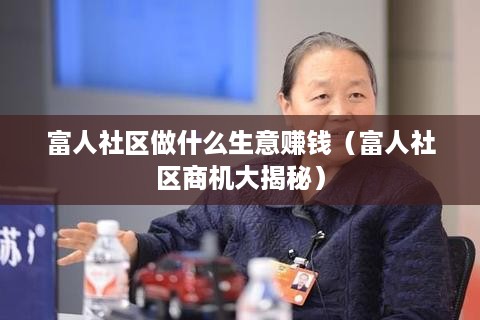 富人社区做什么生意赚钱（富人社区商机大揭秘）