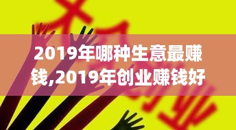 2019年哪种生意最赚钱,2019年创业赚钱好项目有哪些