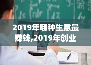 2019年哪种生意最赚钱,2019年创业赚钱好项目有哪些