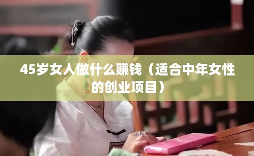 45岁女人做什么赚钱（适合中年女性的创业项目）