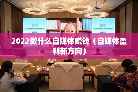 2022做什么自媒体赚钱（自媒体盈利新方向）