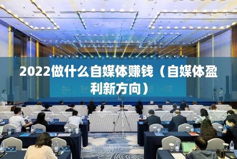 2022做什么自媒体赚钱（自媒体盈利新方向）