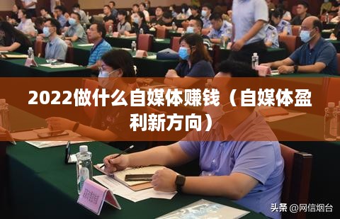 2022做什么自媒体赚钱（自媒体盈利新方向）