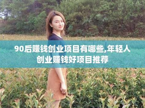 90后赚钱创业项目有哪些,年轻人创业赚钱好项目推荐