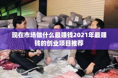 现在市场做什么最赚钱2021年最赚钱的创业项目推荐