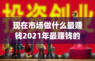 现在市场做什么最赚钱2021年最赚钱的创业项目推荐