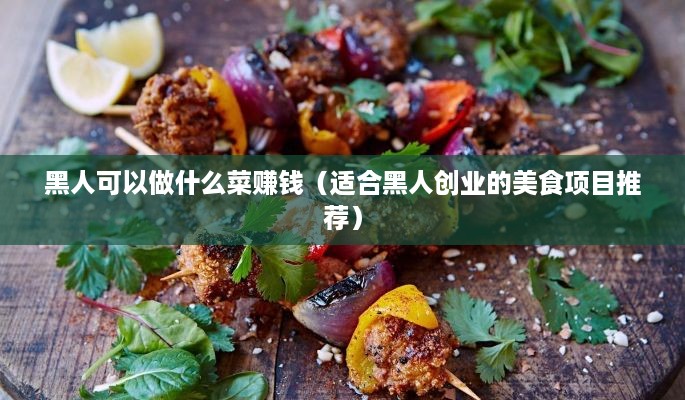 黑人可以做什么菜赚钱（适合黑人创业的美食项目推荐）