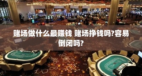 赌场做什么最赚钱 赌场挣钱吗?容易倒闭吗?