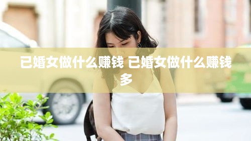 已婚女做什么赚钱 已婚女做什么赚钱多