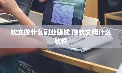 软文做什么副业赚钱 做软文用什么软件