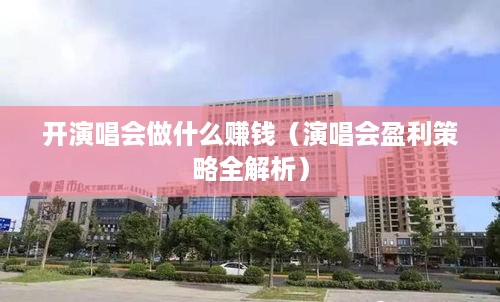 开演唱会做什么赚钱（演唱会盈利策略全解析）