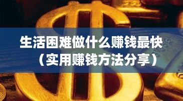 生活困难做什么赚钱最快（实用赚钱方法分享）