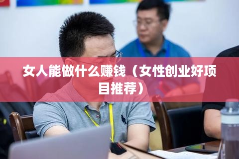 女人能做什么赚钱（女性创业好项目推荐）