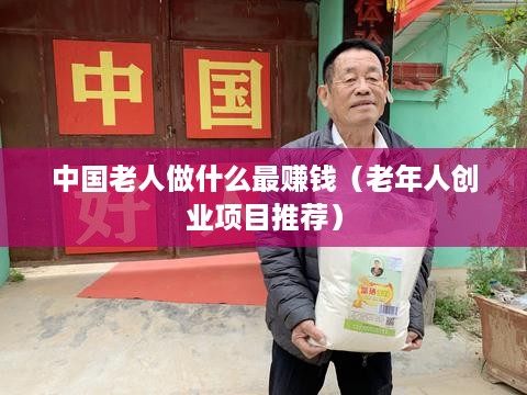 中国老人做什么最赚钱（老年人创业项目推荐）